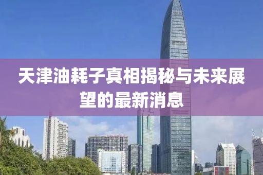 天津油耗子真相揭秘與未來展望的最新消息