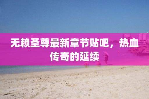 無(wú)賴圣尊最新章節(jié)貼吧，熱血傳奇的延續(xù)