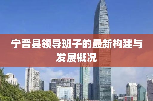 寧晉縣領(lǐng)導(dǎo)班子的最新構(gòu)建與發(fā)展概況