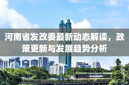 河南省發(fā)改委最新動(dòng)態(tài)解讀，政策更新與發(fā)展趨勢(shì)分析