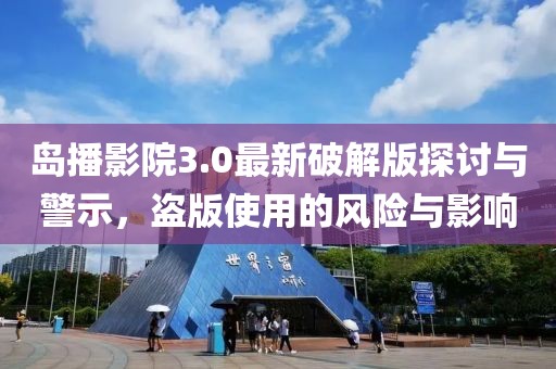 島播影院3.0最新破解版探討與警示，盜版使用的風(fēng)險(xiǎn)與影響