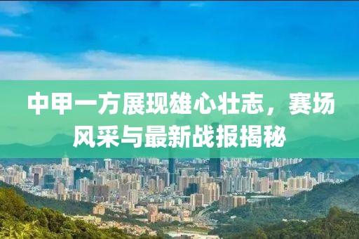 中甲一方展現(xiàn)雄心壯志，賽場風(fēng)采與最新戰(zhàn)報揭秘