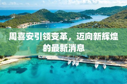 周喜安引領(lǐng)變革，邁向新輝煌的最新消息