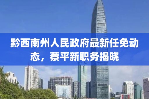 黔西南州人民政府最新任免動(dòng)態(tài)，蔡平新職務(wù)揭曉
