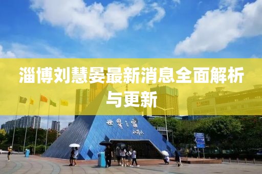 淄博劉慧晏最新消息全面解析與更新