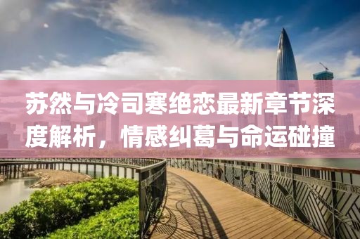 蘇然與冷司寒絕戀最新章節(jié)深度解析，情感糾葛與命運(yùn)碰撞