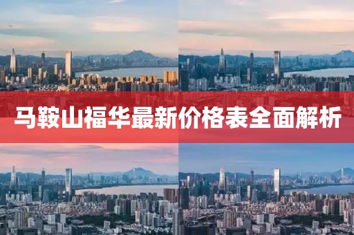 馬鞍山福華最新價(jià)格表全面解析