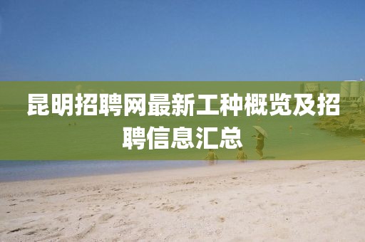 昆明招聘網(wǎng)最新工種概覽及招聘信息匯總