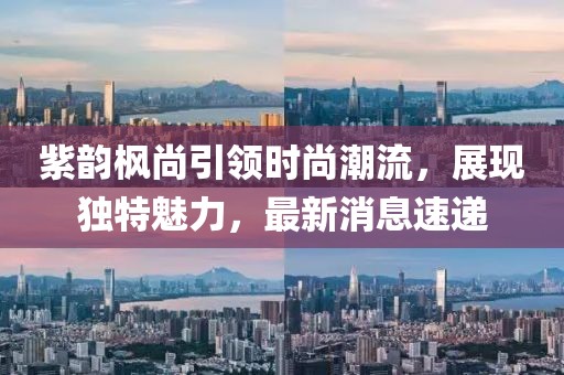 紫韻楓尚引領(lǐng)時(shí)尚潮流，展現(xiàn)獨(dú)特魅力，最新消息速遞