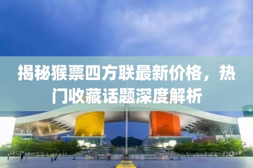 揭秘猴票四方聯(lián)最新價(jià)格，熱門收藏話題深度解析