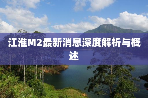 江淮M2最新消息深度解析與概述