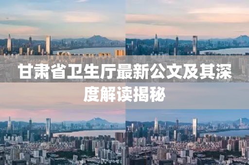 甘肅省衛(wèi)生廳最新公文及其深度解讀揭秘