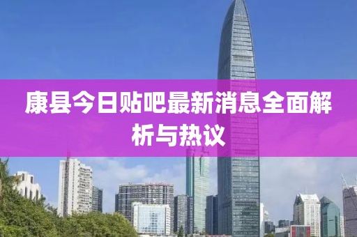 康縣今日貼吧最新消息全面解析與熱議