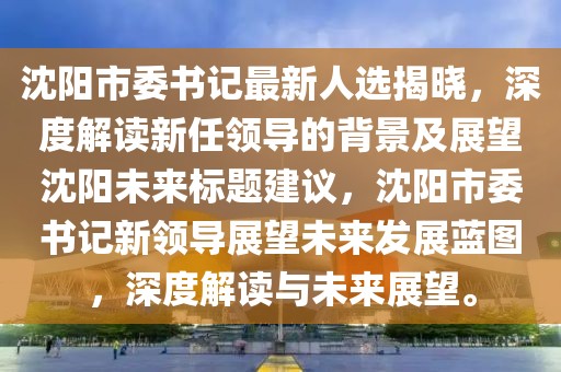 沈陽市委書記最新人選揭曉，深度解讀新任領(lǐng)導(dǎo)的背景及展望沈陽未來標(biāo)題建議，沈陽市委書記新領(lǐng)導(dǎo)展望未來發(fā)展藍(lán)圖，深度解讀與未來展望。