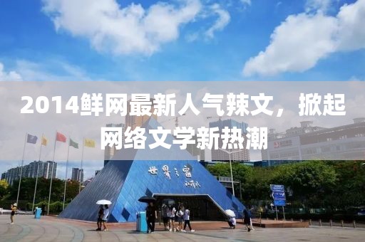 2014鮮網(wǎng)最新人氣辣文，掀起網(wǎng)絡(luò)文學新熱潮