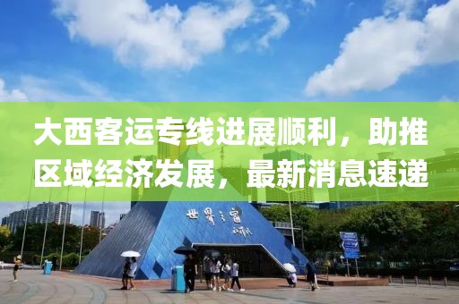 大西客運(yùn)專線進(jìn)展順利，助推區(qū)域經(jīng)濟(jì)發(fā)展，最新消息速遞