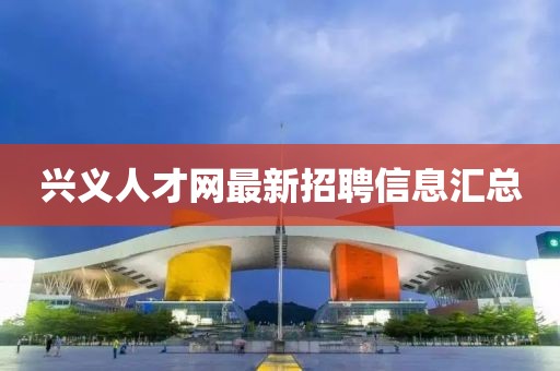 興義人才網(wǎng)最新招聘信息匯總