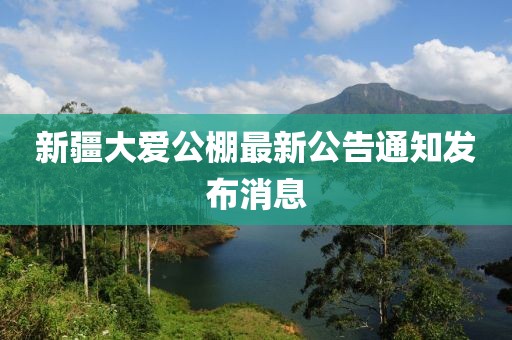 新疆大愛公棚最新公告通知發(fā)布消息