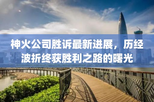 神火公司勝訴最新進(jìn)展，歷經(jīng)波折終獲勝利之路的曙光