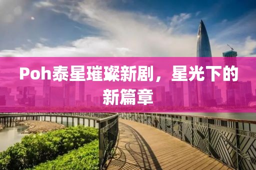 Poh泰星璀璨新劇，星光下的新篇章