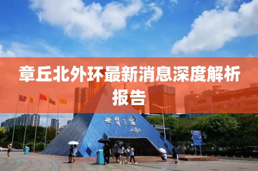 章丘北外環(huán)最新消息深度解析報(bào)告