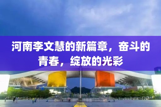 河南李文慧的新篇章，奮斗的青春，綻放的光彩