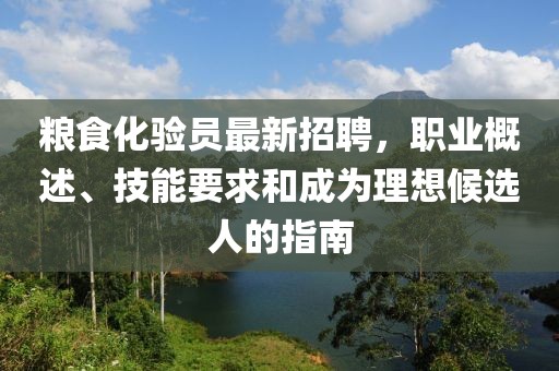 糧食化驗員最新招聘，職業(yè)概述、技能要求和成為理想候選人的指南