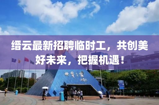 縉云最新招聘臨時工，共創(chuàng)美好未來，把握機遇！