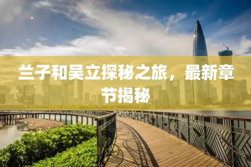 蘭子和吳立探秘之旅，最新章節(jié)揭秘