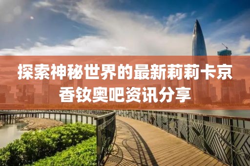 探索神秘世界的最新莉莉卡京香釹奧吧資訊分享
