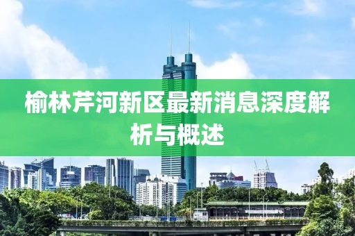 榆林芹河新區(qū)最新消息深度解析與概述