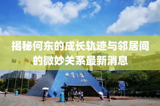 揭秘何東的成長軌跡與鄰居間的微妙關(guān)系最新消息
