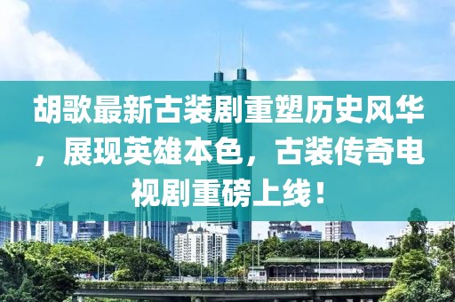 胡歌最新古裝劇重塑歷史風(fēng)華，展現(xiàn)英雄本色，古裝傳奇電視劇重磅上線！