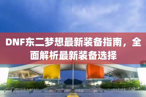 DNF東二夢想最新裝備指南，全面解析最新裝備選擇
