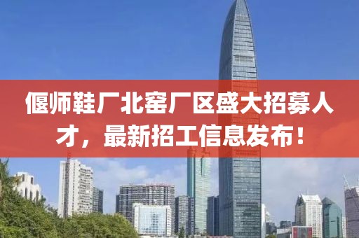偃師鞋廠北窯廠區(qū)盛大招募人才，最新招工信息發(fā)布！