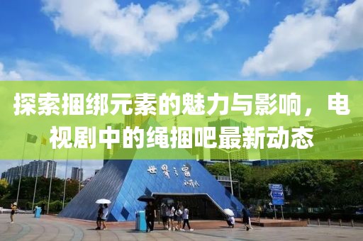 探索捆綁元素的魅力與影響，電視劇中的繩捆吧最新動態(tài)