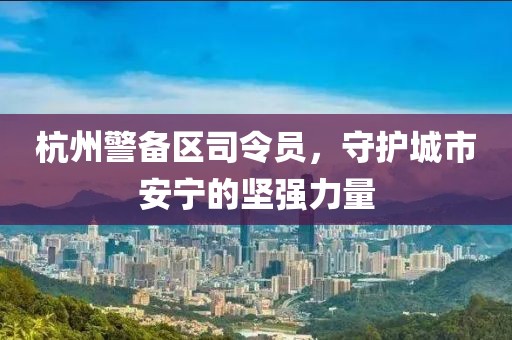 杭州警備區(qū)司令員，守護(hù)城市安寧的堅(jiān)強(qiáng)力量