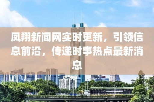鳳翔新聞網(wǎng)實(shí)時(shí)更新，引領(lǐng)信息前沿，傳遞時(shí)事熱點(diǎn)最新消息