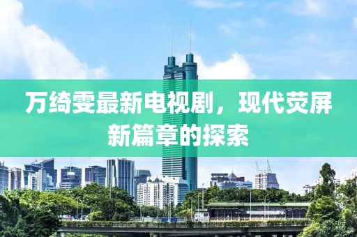 萬綺雯最新電視劇，現(xiàn)代熒屏新篇章的探索