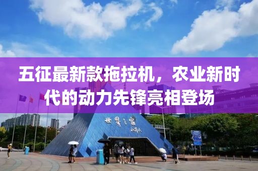 五征最新款拖拉機(jī)，農(nóng)業(yè)新時代的動力先鋒亮相登場