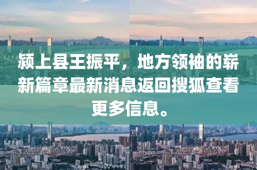潁上縣王振平，地方領袖的嶄新篇章最新消息返回搜狐查看更多信息。