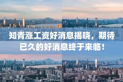 知青漲工資好消息揭曉，期待已久的好消息終于來臨！