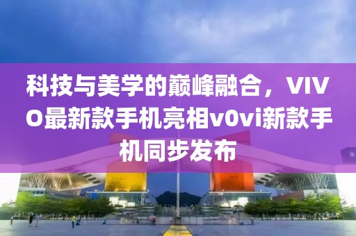 科技與美學(xué)的巔峰融合，VIVO最新款手機(jī)亮相v0vi新款手機(jī)同步發(fā)布
