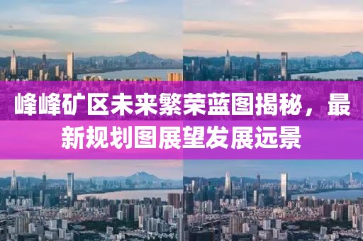 峰峰礦區(qū)未來繁榮藍(lán)圖揭秘，最新規(guī)劃圖展望發(fā)展遠(yuǎn)景