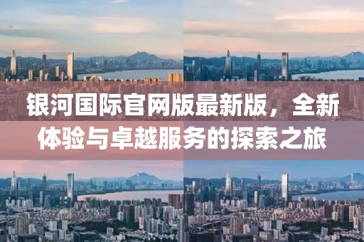 銀河國際官網(wǎng)版最新版，全新體驗與卓越服務的探索之旅