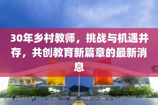 30年鄉(xiāng)村教師，挑戰(zhàn)與機遇并存，共創(chuàng)教育新篇章的最新消息