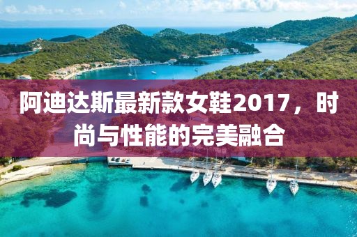 阿迪達(dá)斯最新款女鞋2017，時(shí)尚與性能的完美融合