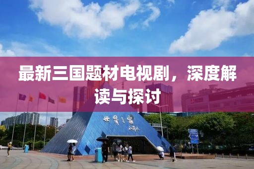最新三國題材電視劇，深度解讀與探討
