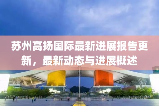 蘇州高揚(yáng)國際最新進(jìn)展報告更新，最新動態(tài)與進(jìn)展概述