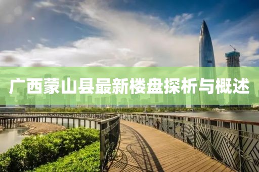 廣西蒙山縣最新樓盤探析與概述